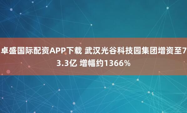 卓盛国际配资APP下载 武汉光谷科技园集团增资至73.3亿 增幅约1366%