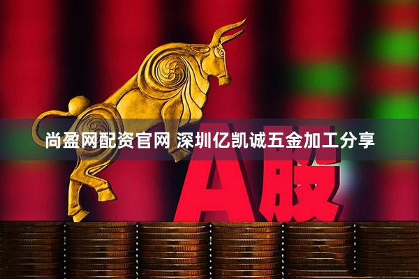 尚盈网配资官网 深圳亿凯诚五金加工分享
