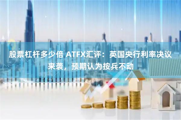 股票杠杆多少倍 ATFX汇评:英国央行利率决议来袭,预期认为按兵不动