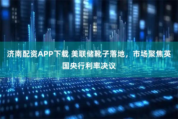 济南配资APP下载 美联储靴子落地，市场聚焦英国央行利率决议