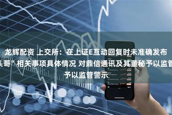 龙辉配资 上交所：在上证E互动回复时未准确发布“平头哥”相关事项具体情况 对鼎信通讯及其董秘予以监管警示