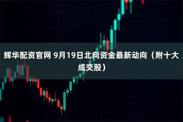 辉华配资官网 9月19日北向资金最新动向（附十大成交股）