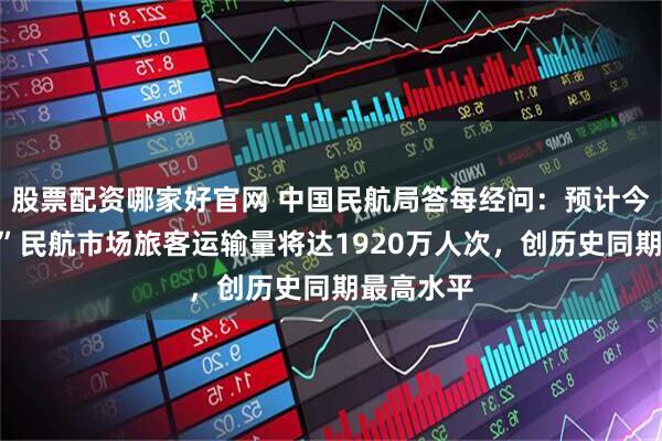 股票配资哪家好官网 中国民航局答每经问：预计今年“双节”民航市场旅客运输量将达1920万人次，创历史同期最高水平