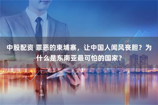 中股配资 罪恶的柬埔寨，让中国人闻风丧胆？为什么是东南亚最可怕的国家？