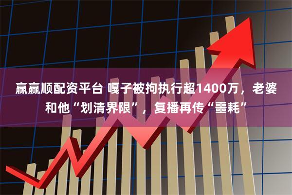 赢赢顺配资平台 嘎子被拘执行超1400万，老婆和他“划清界限”，复播再传“噩耗”