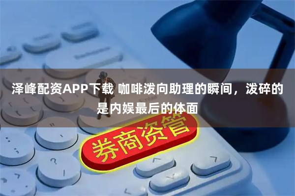 泽峰配资APP下载 咖啡泼向助理的瞬间，泼碎的是内娱最后的体面