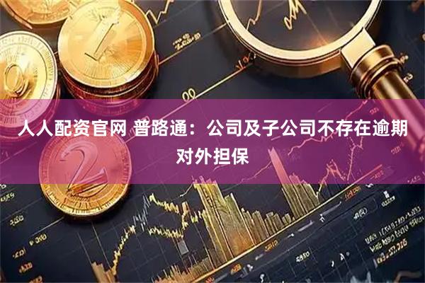 人人配资官网 普路通：公司及子公司不存在逾期对外担保