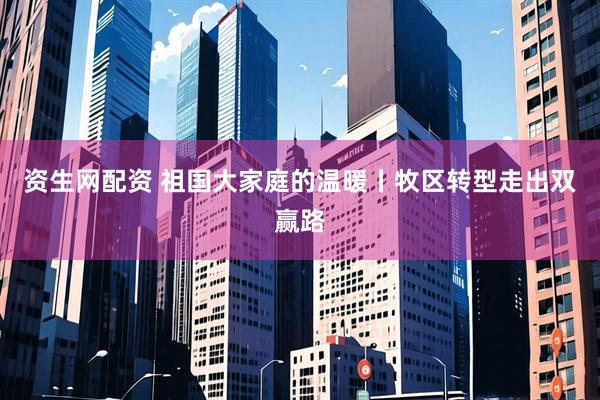 资生网配资 祖国大家庭的温暖丨牧区转型走出双赢路