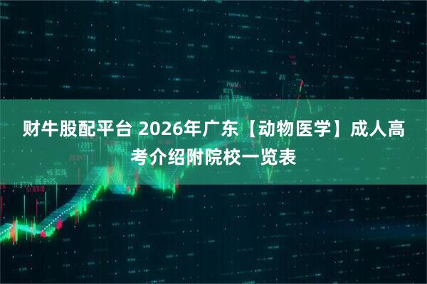 财牛股配平台 2026年广东【动物医学】成人高考介绍附院校一览表