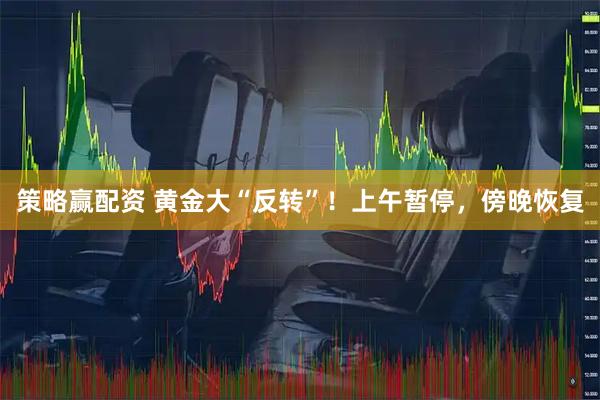 策略赢配资 黄金大“反转”！上午暂停，傍晚恢复