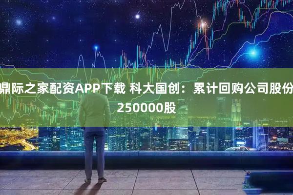 鼎际之家配资APP下载 科大国创：累计回购公司股份250000股