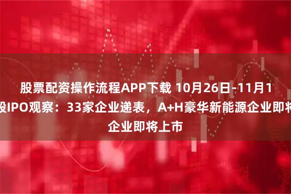 股票配资操作流程APP下载 10月26日-11月1日港股IPO观察：33家企业递表，A+H豪华新能源企业即将上市