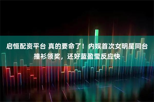 启恒配资平台 真的要命了！内娱首次女明星同台撞衫领奖，还好蓝盈莹反应快