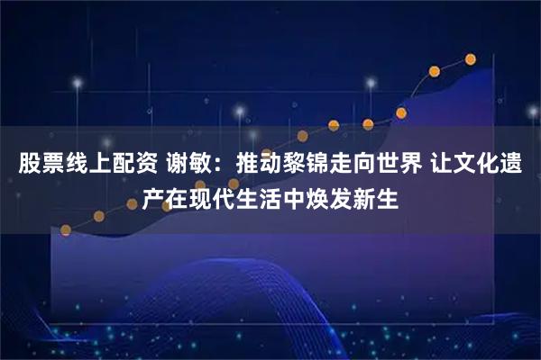 股票线上配资 谢敏：推动黎锦走向世界 让文化遗产在现代生活中焕发新生