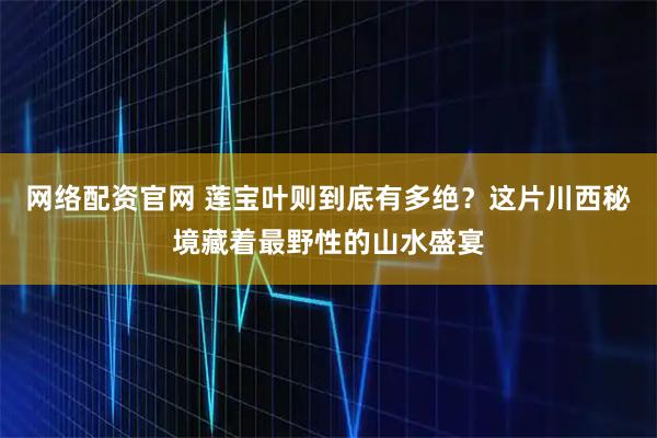 网络配资官网 莲宝叶则到底有多绝？这片川西秘境藏着最野性的山水盛宴