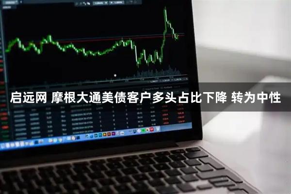 启远网 摩根大通美债客户多头占比下降 转为中性