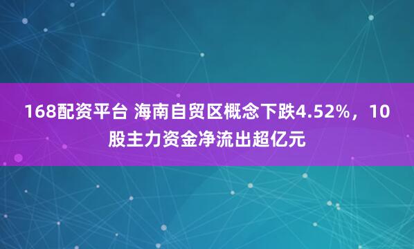 168配资平台 海南自贸区概念下跌4.52%，10股主力资金净流出超亿元
