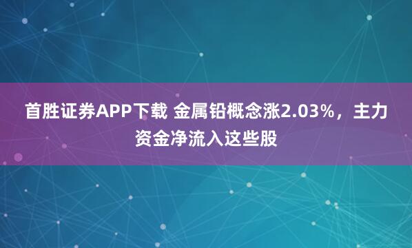 首胜证券APP下载 金属铅概念涨2.03%，主力资金净流入这些股