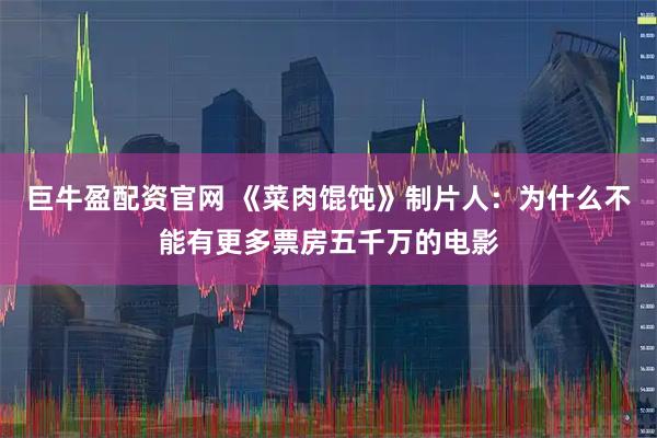 巨牛盈配资官网 《菜肉馄饨》制片人：为什么不能有更多票房五千万的电影