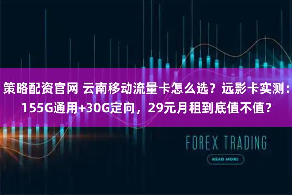 策略配资官网 云南移动流量卡怎么选？远影卡实测：155G通用+30G定向，29元月租到底值不值？