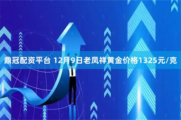 鼎冠配资平台 12月9日老凤祥黄金价格1325元/克