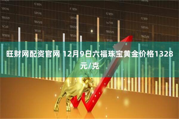 旺财网配资官网 12月9日六福珠宝黄金价格1328元/克