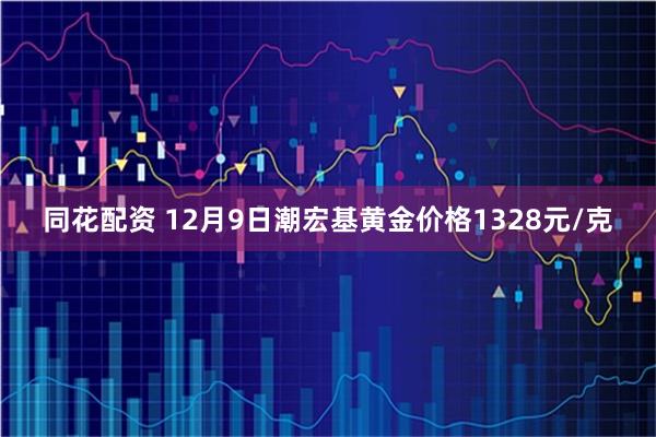 同花配资 12月9日潮宏基黄金价格1328元/克