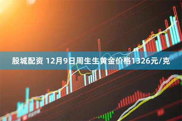 股城配资 12月9日周生生黄金价格1326元/克