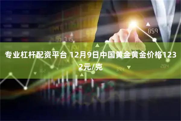 专业杠杆配资平台 12月9日中国黄金黄金价格1232元/克