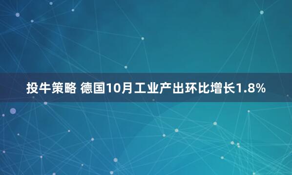 投牛策略 德国10月工业产出环比增长1.8%