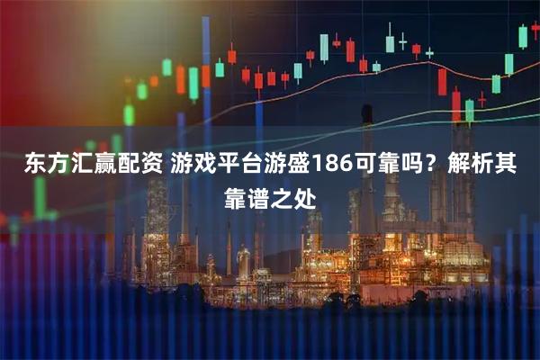 东方汇赢配资 游戏平台游盛186可靠吗？解析其靠谱之处