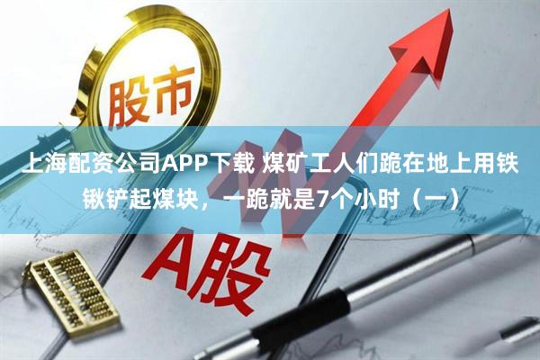 上海配资公司APP下载 煤矿工人们跪在地上用铁锹铲起煤块，一跪就是7个小时（一）