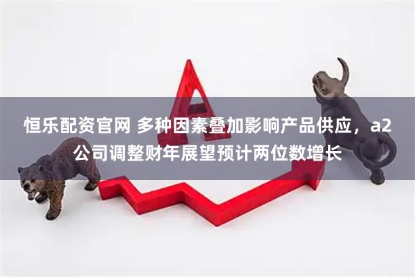 恒乐配资官网 多种因素叠加影响产品供应，a2公司调整财年展望预计两位数增长