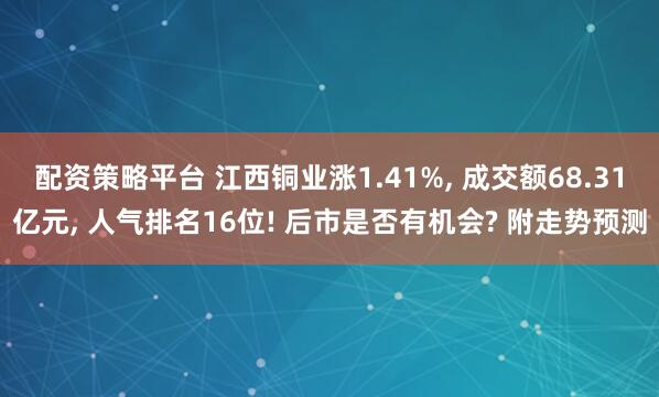配资策略平台 江西铜业涨1.41%, 成交额68.31亿元, 人气排名16位! 后市是否有机会? 附走势预测