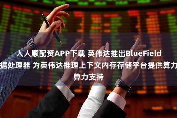 人人顺配资APP下载 英伟达推出BlueField-4数据处理器 为英伟达推理上下文内存存储平台提供算力支持