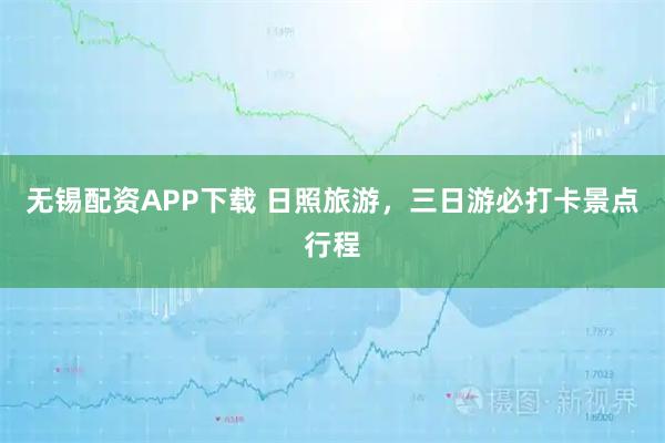 无锡配资APP下载 日照旅游，三日游必打卡景点行程