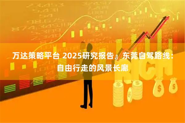 万达策略平台 2025研究报告』东莞自驾路线：自由行走的风景长廊