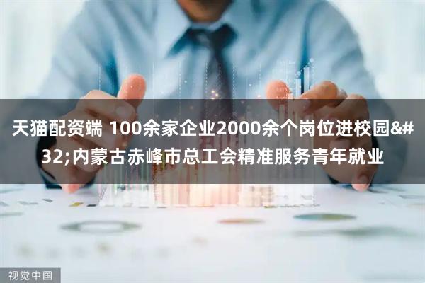 天猫配资端 100余家企业2000余个岗位进校园 内蒙古赤峰市总工会精准服务青年就业