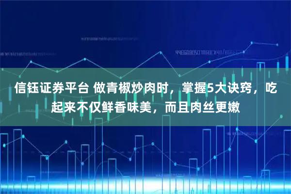 信钰证券平台 做青椒炒肉时，掌握5大诀窍，吃起来不仅鲜香味美，而且肉丝更嫩