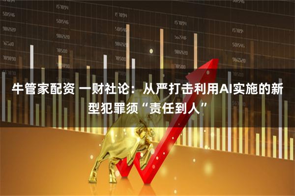 牛管家配资 一财社论：从严打击利用AI实施的新型犯罪须“责任到人”
