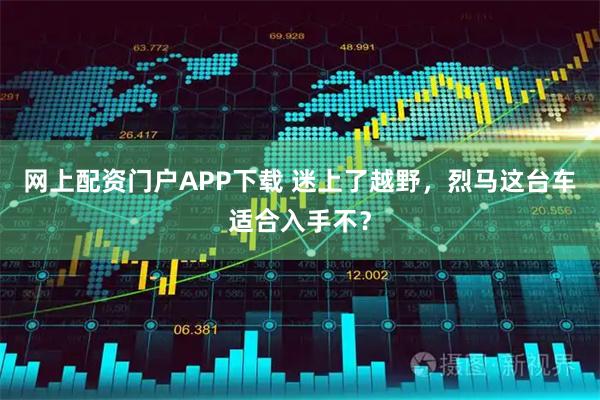 网上配资门户APP下载 迷上了越野，烈马这台车适合入手不？
