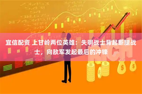 宜信配资 上甘岭两位英雄：失明战士背起断腿战士，向敌军发起最后的冲锋