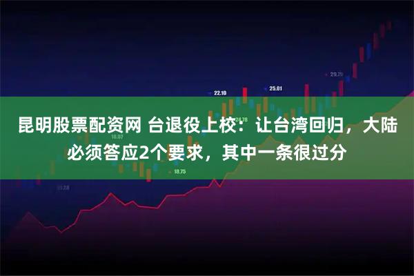昆明股票配资网 台退役上校：让台湾回归，大陆必须答应2个要求，其中一条很过分