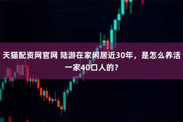 天猫配资网官网 陆游在家闲居近30年，是怎么养活一家40口人的？