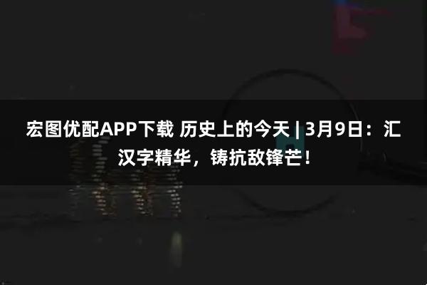 宏图优配APP下载 历史上的今天 | 3月9日:汇汉字精华,铸抗敌锋芒!
