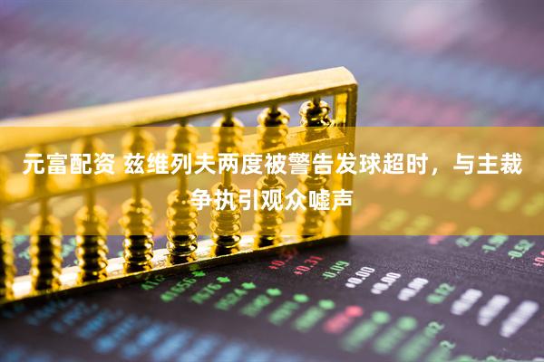 元富配资 兹维列夫两度被警告发球超时，与主裁争执引观众嘘声