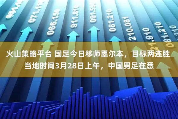 火山策略平台 国足今日移师墨尔本，目标两连胜 当地时间3月28日上午，中国男足在悉