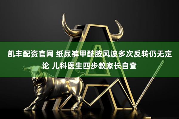 凯丰配资官网 纸尿裤甲酰胺风波多次反转仍无定论 儿科医生四步教家长自查