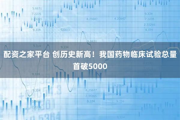 配资之家平台 创历史新高！我国药物临床试验总量首破5000