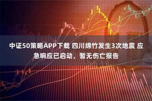 中证50策略APP下载 四川绵竹发生3次地震 应急响应已启动，暂无伤亡报告